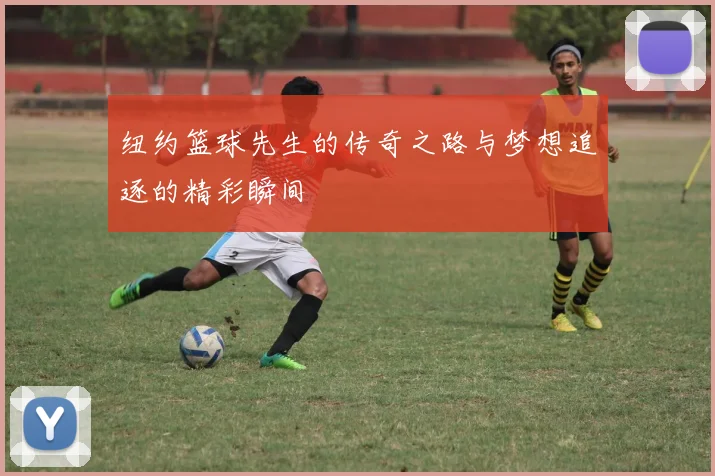 纽约篮球先生的传奇之路与梦想追逐的精彩瞬间