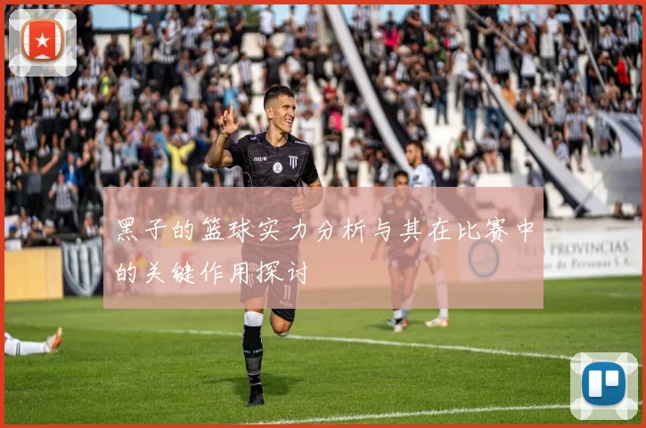 黑子的篮球实力分析与其在比赛中的关键作用探讨