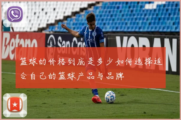 篮球的价格到底是多少如何选择适合自己的篮球产品与品牌