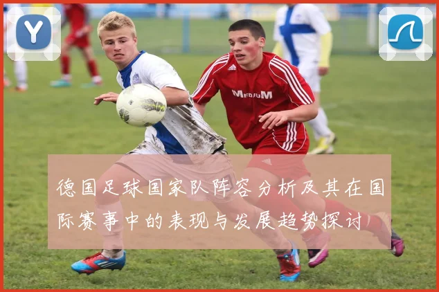 德国足球国家队阵容分析及其在国际赛事中的表现与发展趋势探讨