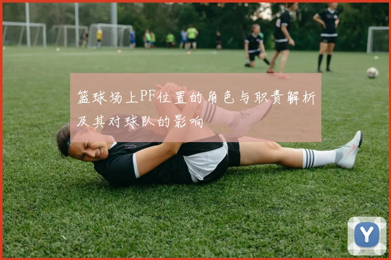 篮球场上PF位置的角色与职责解析及其对球队的影响