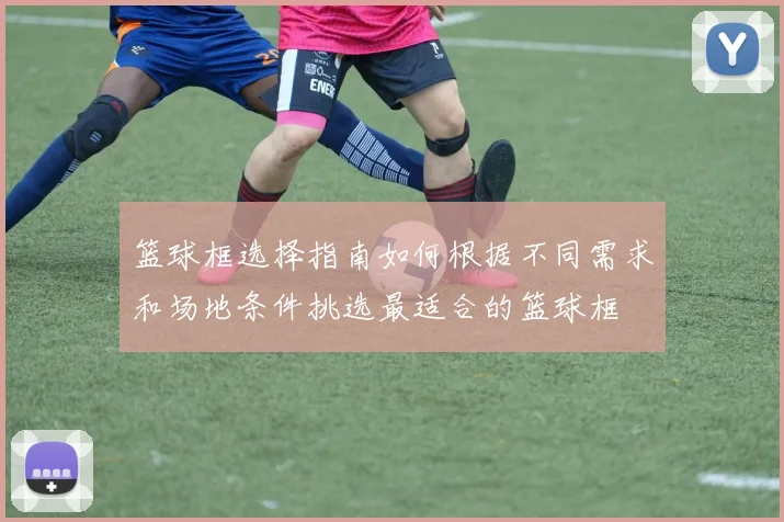 篮球框选择指南如何根据不同需求和场地条件挑选最适合的篮球框