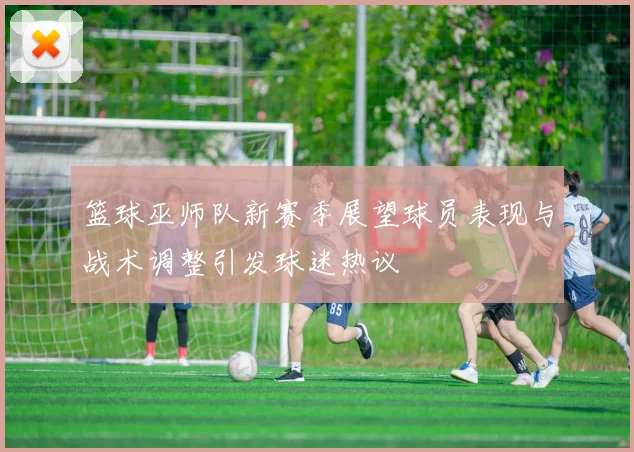 篮球巫师队新赛季展望球员表现与战术调整引发球迷热议