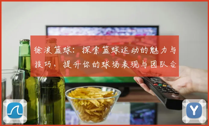 徐浪篮球：探索篮球运动的魅力与技巧，提升你的球场表现与团队合作能力