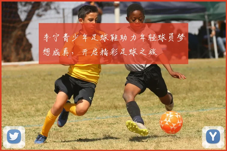 李宁青少年足球鞋助力年轻球员梦想成真，开启精彩足球之旅