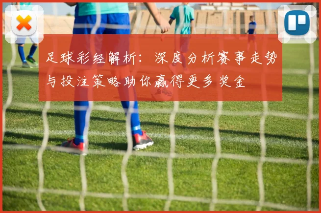 足球彩经解析：深度分析赛事走势与投注策略助你赢得更多奖金