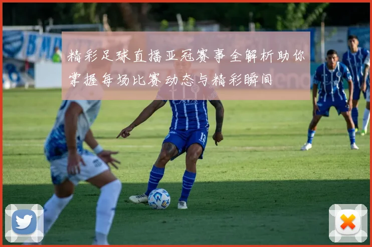 精彩足球直播亚冠赛事全解析助你掌握每场比赛动态与精彩瞬间