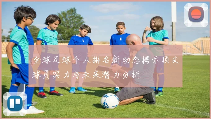 全球足球个人排名新动态揭示顶尖球员实力与未来潜力分析