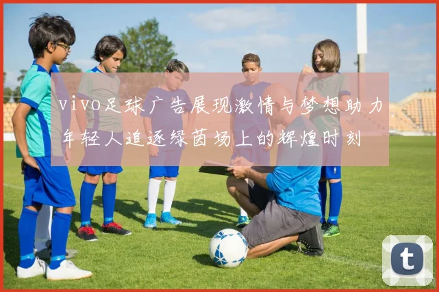 vivo足球广告展现激情与梦想助力年轻人追逐绿茵场上的辉煌时刻