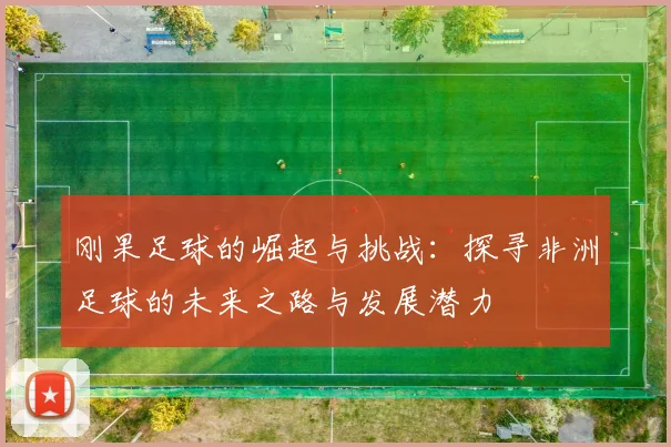 刚果足球的崛起与挑战：探寻非洲足球的未来之路与发展潜力